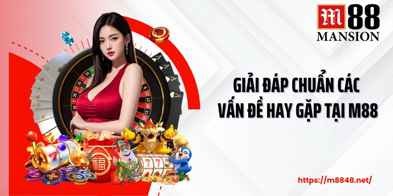 Giải đáp chuẩn các vấn đề hay gặp tại M88