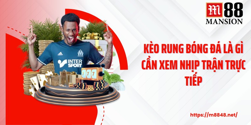 Kèo rung bóng đá là gì cần xem nhịp trận trực tiếp